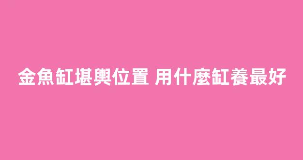 金魚缸堪輿位置 用什麼缸養最好